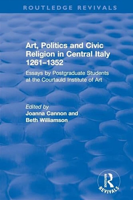 Art, Politics And Civic Religion In Central Italy, 1261-1352: Essays By Postgraduate Students At The Courtauld Institute Of Art-..