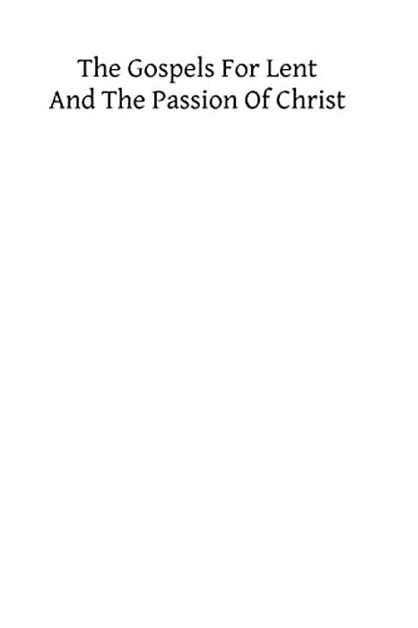 The Gospels For Lent And The Passion Of Christ: Readings At Divine Service During The Forty Days Of Lent With Short Meditations-..