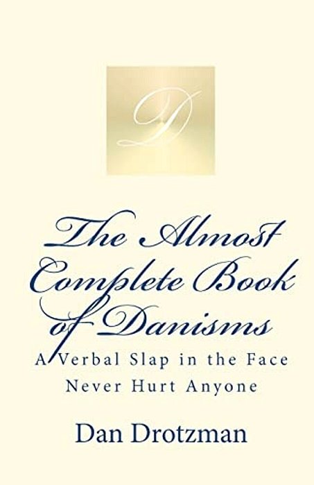 The Almost Complete Book Of Danisms: A Verbal Slap In The Face Never Hurt Anyone-..