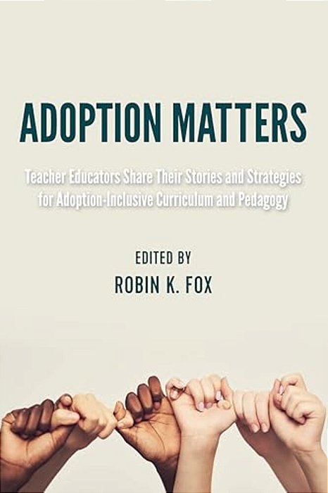 Adoption Matters: Teacher Educators Share Their Stories And Strategies For Adoption-Inclusive Curriculum And Pedagogy-..
