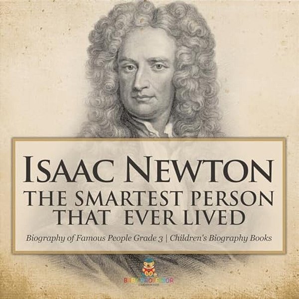 Isaac Newton: The Smartest Person That Ever Lived - Biography Of Famous People Grade 3 Children's Biography Books-..