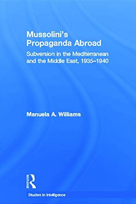 Mussolini's Propaganda Abroad: Subversion In The Mediterranean And The Middle East, 1935-1940-..