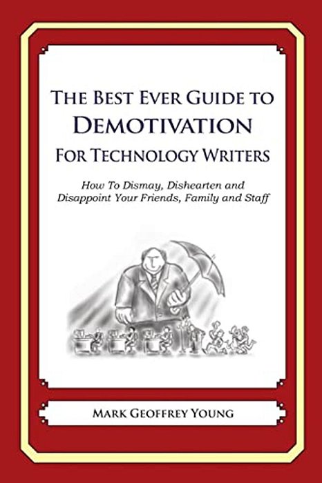 The Best Ever Guide To Demotivation For Technology Writers: How To Dismay, Dishearten And Disappoint Your Friends, Family And Staff-..