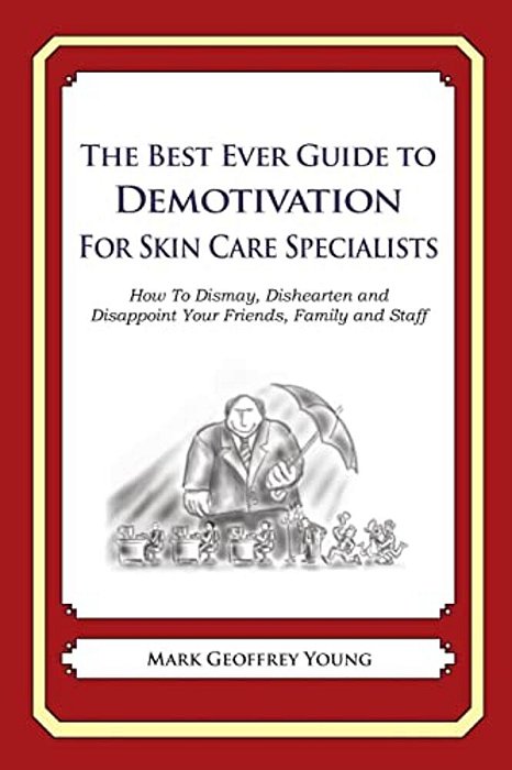 The Best Ever Guide To Demotivation For Skin Care Specialists: How To Dismay, Dishearten And Disappoint Your Friends, Family And Staff-..