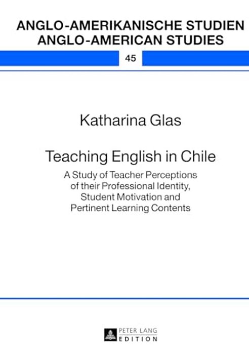 Teaching English In Chile: A Study Of Teacher Perceptions Of Their Professional Identity, Student Motivation And Pertinent Learning Contents-..