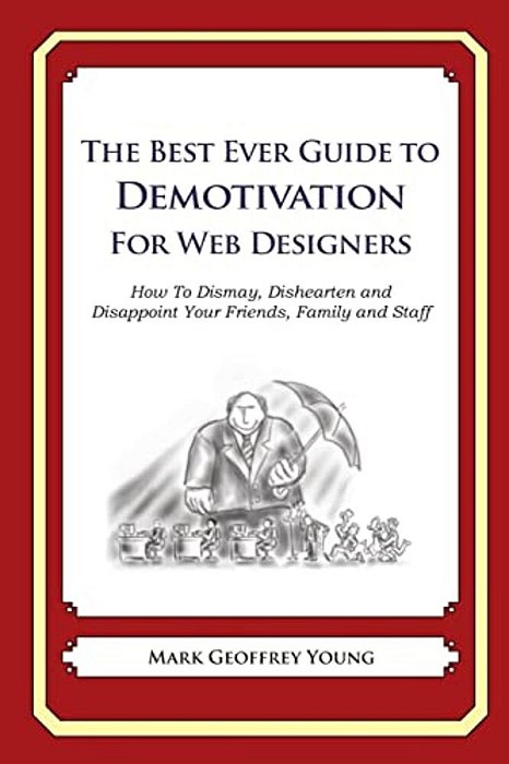 The Best Ever Guide To Demotivation For Web Designers: How To Dismay, Dishearten And Disappoint Your Friends, Family And Staff-..