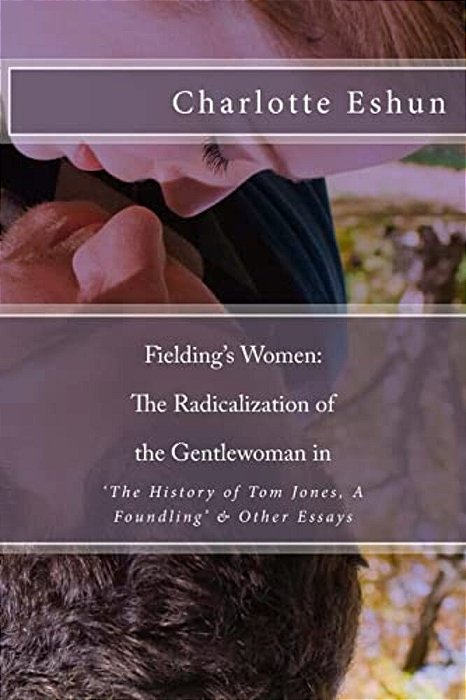 Fielding's Women: The Radicalization Of The Gentlewoman In 'The History Of Tom Jones, A Foundling' & Other Essays-..