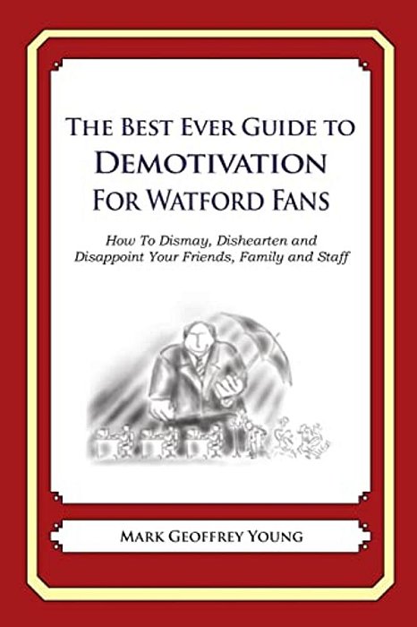 The Best Ever Guide To Demotivation For Watford Fans: How To Dismay, Dishearten And Disappoint Your Friends, Family And Staff-..