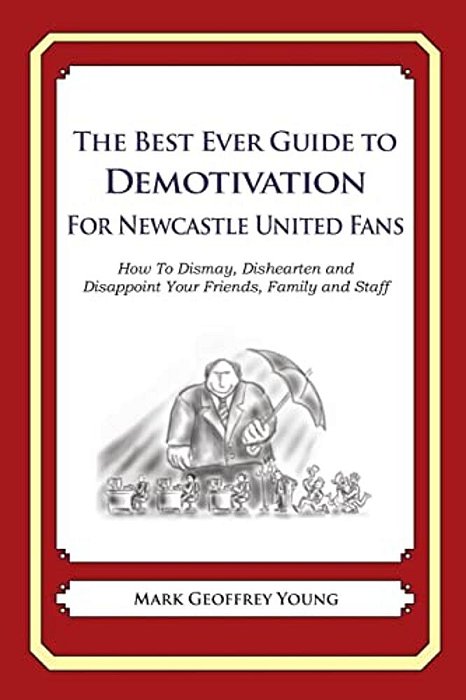 The Best Ever Guide To Demotivation For Newcastle United Fans: How To Dismay, Dishearten And Disappoint Your Friends, Family And Staff-..