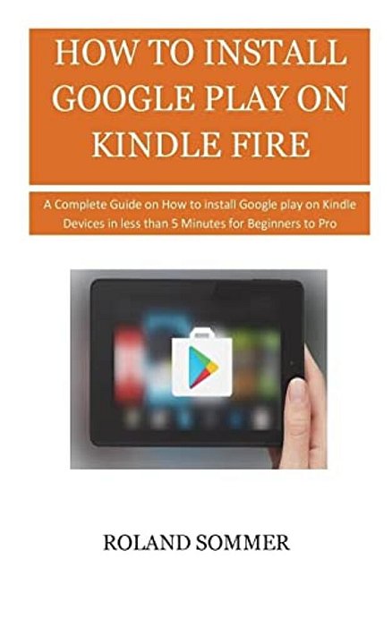 How To Install Google Play On Kindle Fire: A Complete Guide On How To Install Google Play On Kindle Devices In Less Than 5 Minutes For Beginners To Pr-..