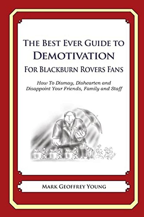 The Best Ever Guide To Demotivation For Blackburn Rovers Fans: How To Dismay, Dishearten And Disappoint Your Friends, Family And Staff-..