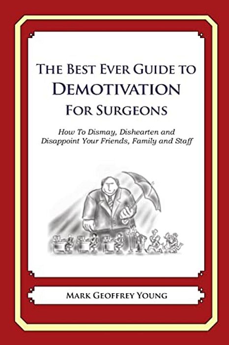 The Best Ever Guide To Demotivation For Surgeons: How To Dismay, Dishearten And Disappoint Your Friends, Family And Staff-..