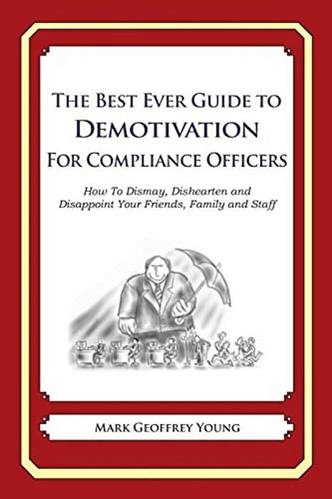 The Best Ever Guide To Demotivation For Compliance Officers: How To Dismay, Dishearten And Disappoint Your Friends, Family And Staff-..