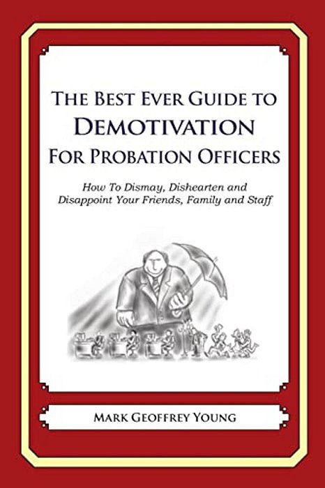 The Best Ever Guide To Demotivation For Probation Officers: How To Dismay, Dishearten And Disappoint Your Friends, Family And Staff-..