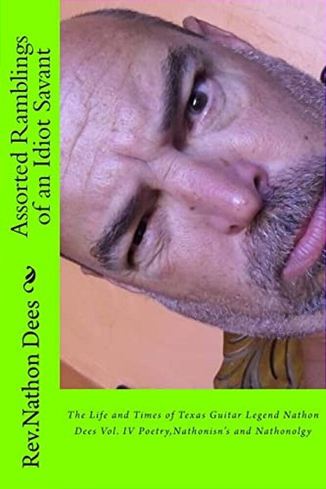 Assorted Ramblings Of An Idiot Savant: The Life And Times Of Texas Guitar Legend Nathobn Dees Vol. IV Poetry, Nathonisn's And Nathonolgy-..