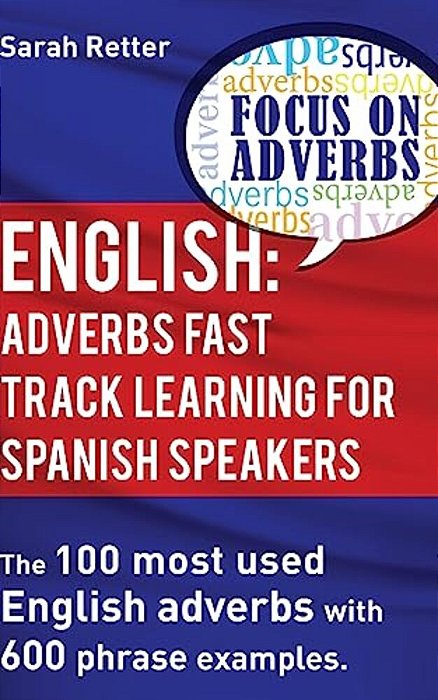 English: Adverbs Fast Track Learning For Spanish Speakers: The 100 Most Used English Adverbs With 600 Phrase Examples-..