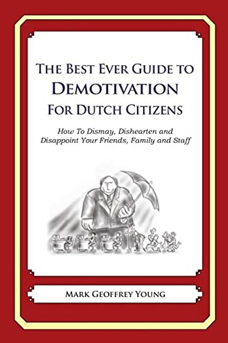 The Best Ever Guide To Demotivation For Dutch Citizens: How To Dismay, Dishearten And Disappoint Your Friends, Family And Staff-..