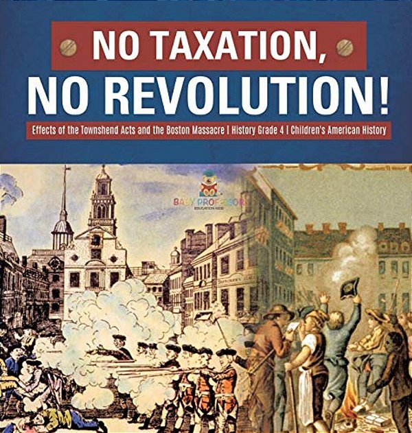 No Taxation, No Revolution! Effects Of The Townshend Acts And The Boston Massacre History Grade 4 Children's American History-..