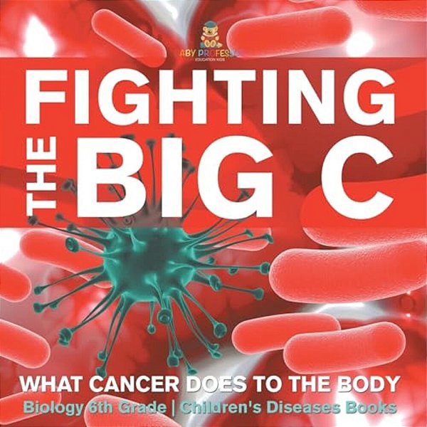 Fighting The Big C: What Cancer Does To The Body - Biology 6Th Grade Children's Biology Books-..