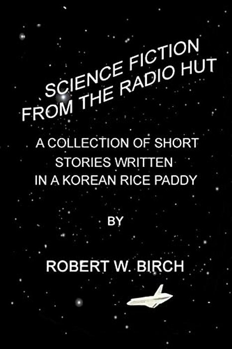 Science Fiction From The Radio Hut: A Collection Of Short Stories Written In A Korean Rice Paddy-..