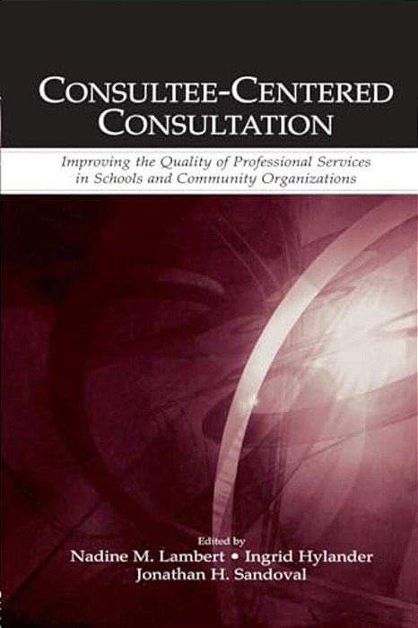 Consultee-Centered Consultation: Improving The Quality Of Professional Services In Schools And Community Organizations-..