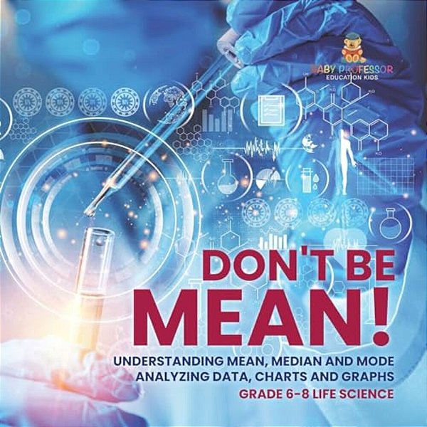 Don't Be Mean! Understanding Mean, Median And Mode Analyzing Data, Charts And Graphs Grade 6-8 Life Science-..