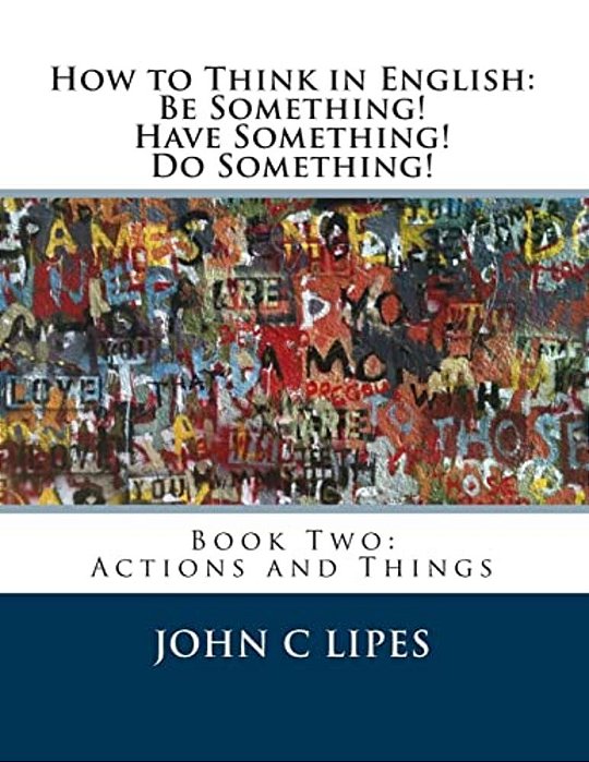 How To Think In English: Be Something! Have Something! Do Something!: Book Two: Actions And Things-..