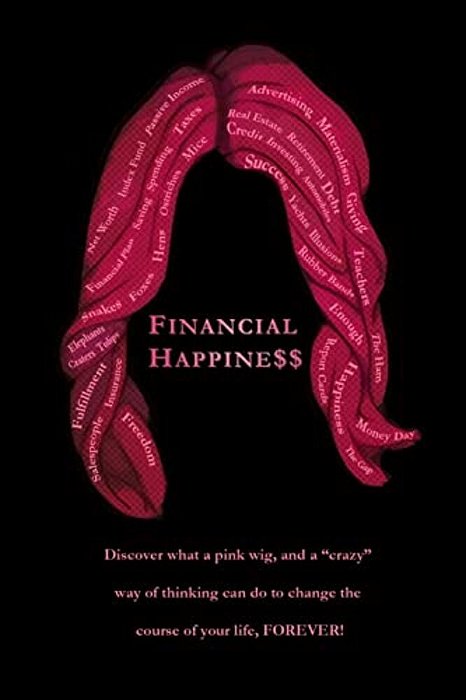 Financial Happine$$: Discover What A Pink Wig, And A "Crazy" Way Of Thinking Can Do To Change The Course Of Your Life, Forever!-..
