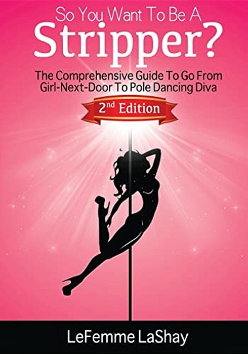 So You Want To Be A Stripper?: The Comprehensive Guide To Go From Girl-Next-door To Pole Dancing Diva Second Edition-..