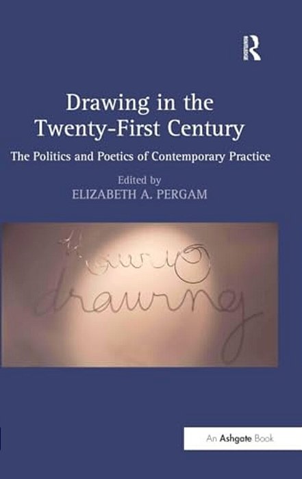 Drawing In The Twenty-First Century: The Politics And Poetics Of Contemporary Practice-..