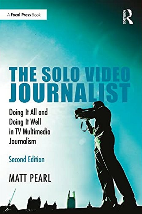 The Solo Video Journalist: Doing It All And Doing It Well In Tv Multimedia Journalism-..
