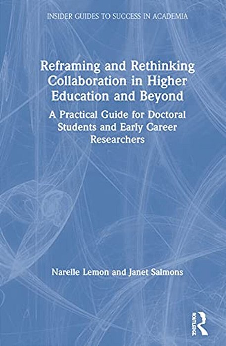 Reframing And Rethinking Collaboration In Higher Education And Beyond: A Practical Guide For Doctoral Students And Early Career Researchers-..