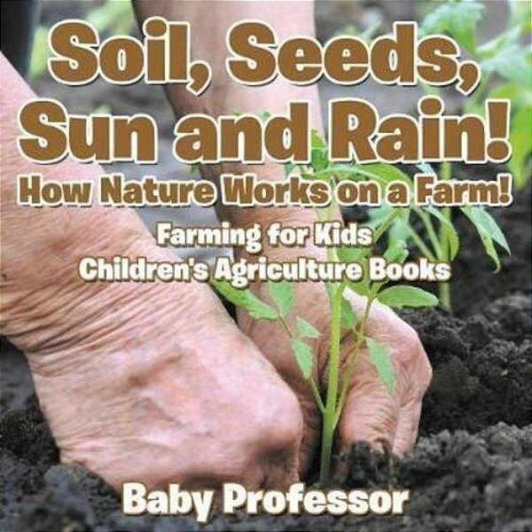 Soil, Seeds, Sun And Rain! How Nature Works On A Farm! Farming For Kids - Children's Agriculture Books-..