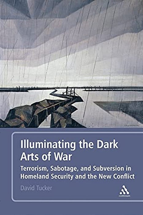 Illuminating The Dark Arts Of War: Terrorism, Sabotage, And Subversion In Homeland Security And The New Conflict-..