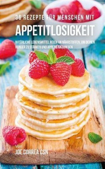 36 Rezepte Für Menschen Mit Appetitlosigkeit: Natürliche Lebensmittel Reich An Nährstoffen, Um Deinen Hunger Zu Stärken Und Appetit Anzuregen-..