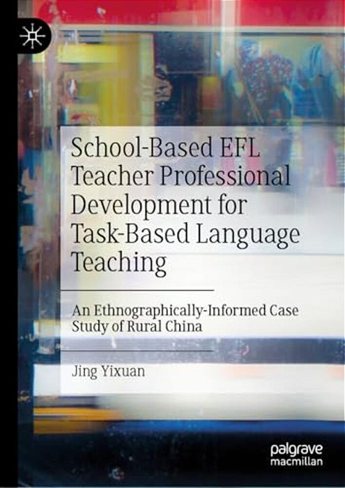School-Based Efl Teacher Professional Development For Task-Based Language Teaching: An Ethnographically-Informed Case Study Of Rural China-..