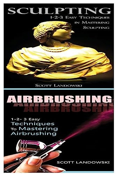 Sculpting & Airbrushing: 1-2-3 Easy Techniques In Mastering Sculpting! & 1-2-3 Easy Techniques To Mastering Airbrushing!-..