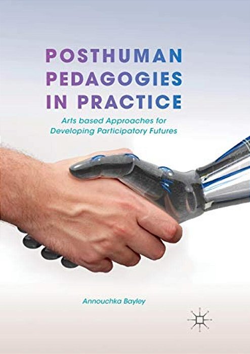 Posthuman Pedagogies In Practice: Arts Based Approaches For Developing Participatory Futures-..