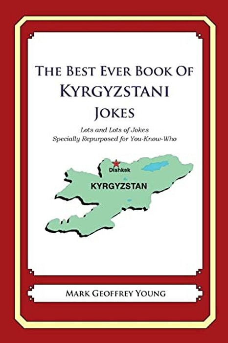 The Best Ever Book Of Kyrgyzstani Jokes: Lots And Lots Of Jokes Specially Repurposed For You-Know-who-..