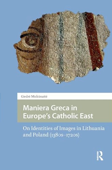 Maniera Greca In Europe's Catholic East: On Identities Of Images In Lithuania And Poland (1380S-1720s)-..
