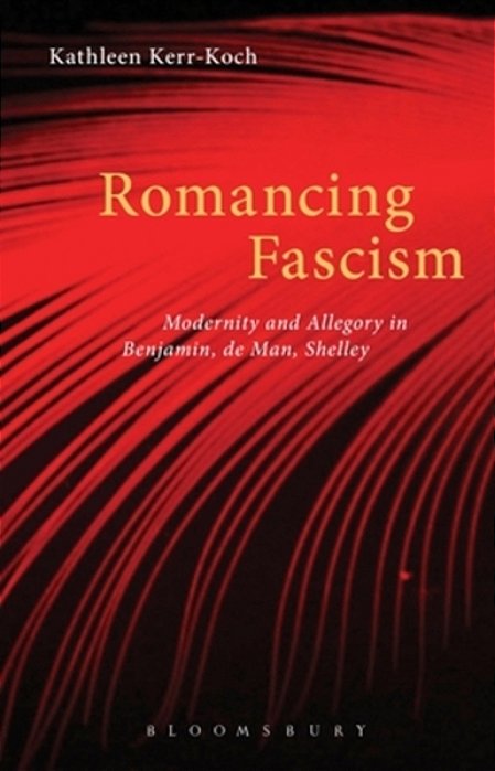 Romancing Fascism: Modernity And Allegory In Benjamin, De Man, Shelley-..