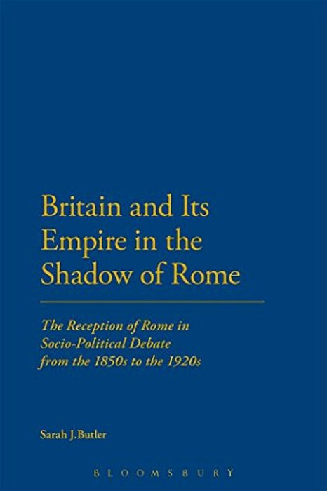 Britain And Its Empire In The Shadow Of Rome: The Reception Of Rome In Socio-Political Debate From The 1850S To The 1920S-..