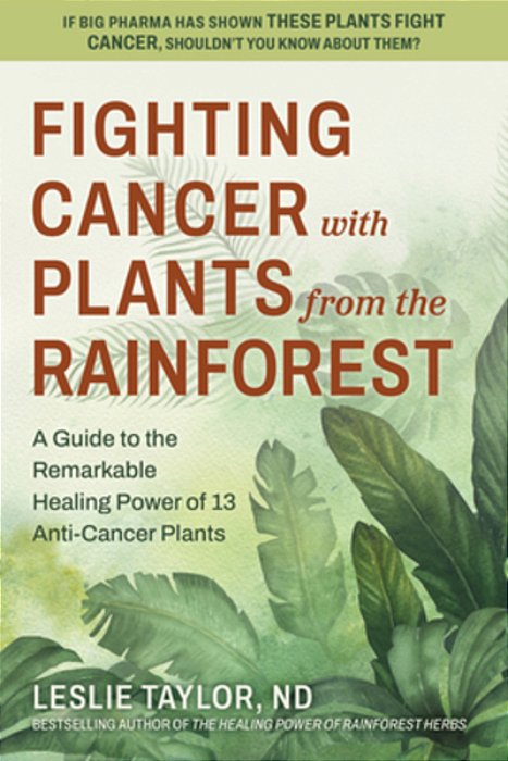 Fighting Cancer With Plants From The Rainforest: A Guide To The Remarkable Healing Power Of 13 Anti-Cancer Plants-..