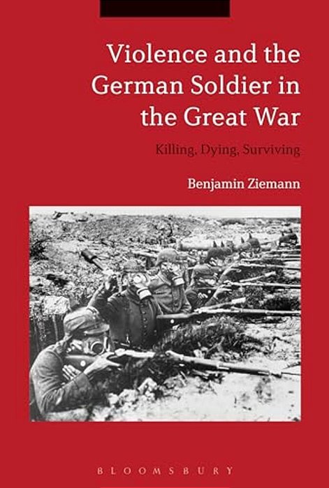 Violence And The German Soldier In The Great War: Killing, Dying, Surviving-..