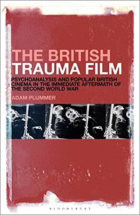 The British Trauma Film: Psychoanalysis And Popular British Cinema In The Immediate Aftermath Of The Second World War-..