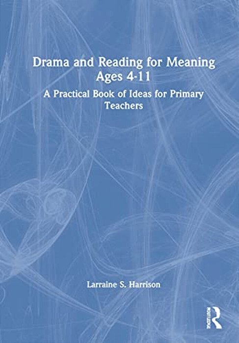 Drama And Reading For Meaning Ages 4-11: A Practical Book Of Ideas For Primary Teachers-..