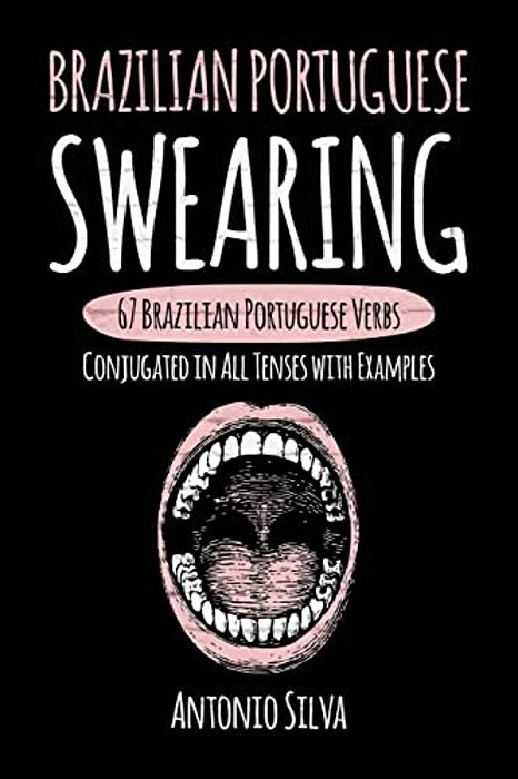 Brazilian Portuguese Swearing: 67 Brazilian Portuguese Verbs Conjugated In All Tenses With Examples-..
