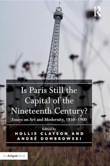 Is Paris Still The Capital Of The Nineteenth Century?: Essays On Art And Modernity, 1850-1900-..