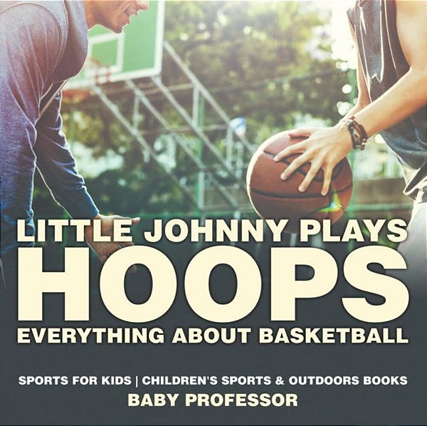 Little Johnny Plays Hoops: Everything About Basketball - Sports For Kids Children's Sports & Outdoors Books-..
