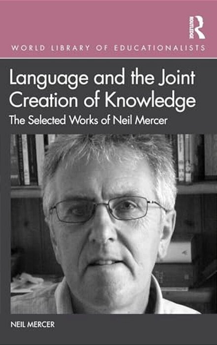 Language And The Joint Creation Of Knowledge: The Selected Works Of Neil Mercer-..